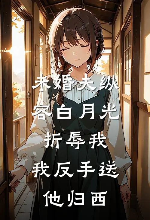 未婚夫纵容白月光折辱我，我反手送他归西